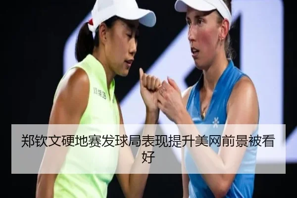 郑钦文硬地赛发球局表现提升美网前景被看好（xingkong.com）