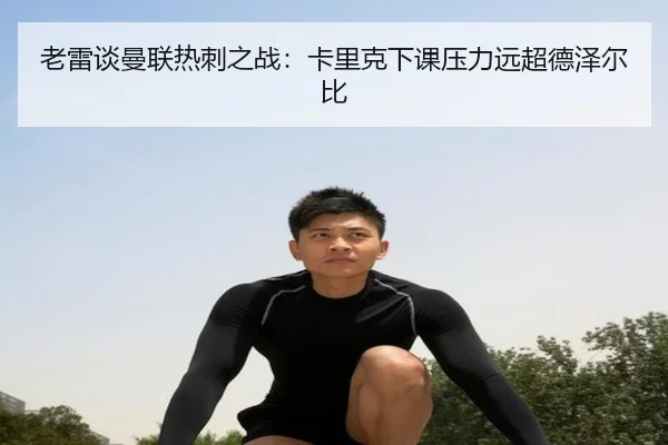 老雷谈曼联热刺之战：卡里克下课压力远超德泽尔比 - xingkong.com